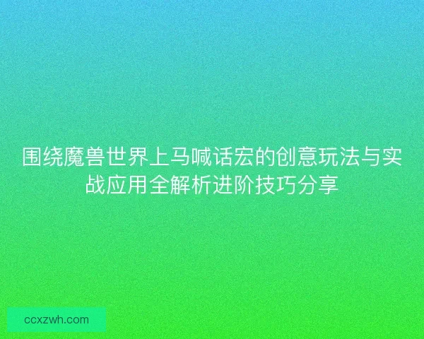 围绕魔兽世界上马喊话宏的创意玩法与实战应用全解析进阶技巧分享