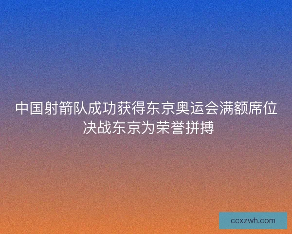 中国射箭队成功获得东京奥运会满额席位 决战东京为荣誉拼搏