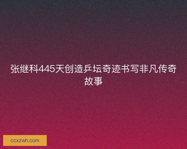 张继科445天创造乒坛奇迹书写非凡传奇故事