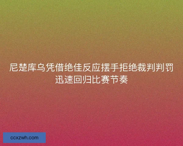 尼楚库乌凭借绝佳反应摆手拒绝裁判判罚迅速回归比赛节奏